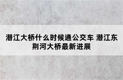 潜江大桥什么时候通公交车 潜江东荆河大桥最新进展